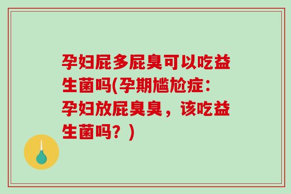 孕妇屁多屁臭可以吃益生菌吗(孕期尴尬症：孕妇放屁臭臭，该吃益生菌吗？)