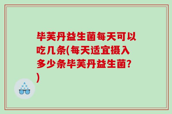毕芙丹益生菌每天可以吃几条(每天适宜摄入多少条毕芙丹益生菌？)