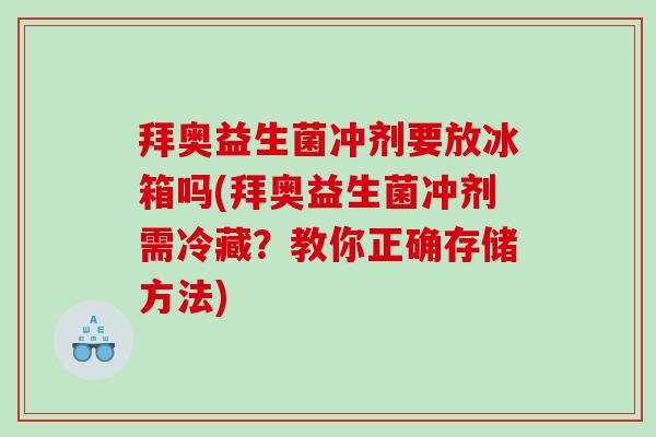 拜奥益生菌冲剂要放冰箱吗(拜奥益生菌冲剂需冷藏？教你正确存储方法)