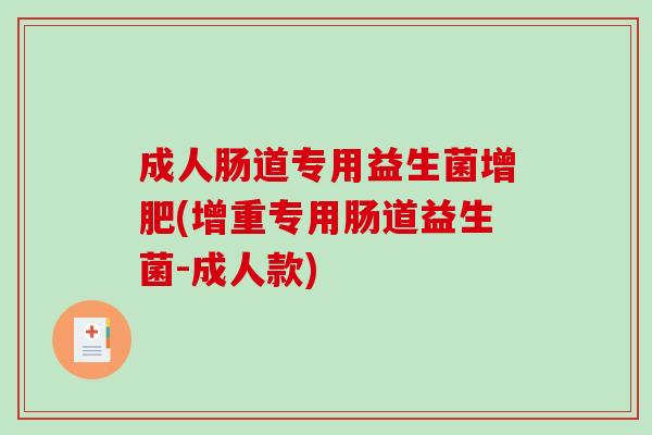 成人肠道专用益生菌增肥(增重专用肠道益生菌-成人款) 成人肠道专用益生菌增肥(增重专用肠道益生菌-成人款)