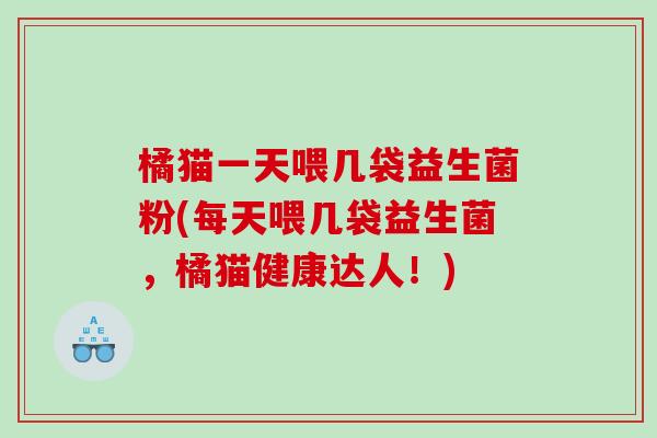 橘猫一天喂几袋益生菌粉(每天喂几袋益生菌，橘猫健康达人！)
