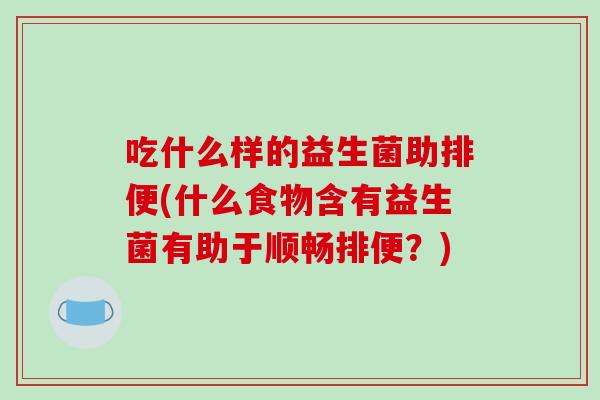 吃什么样的益生菌助排便(什么食物含有益生菌有助于顺畅排便?) 吃什么样的益生菌助排便(什么食物含有益生菌有助于顺畅排便?)