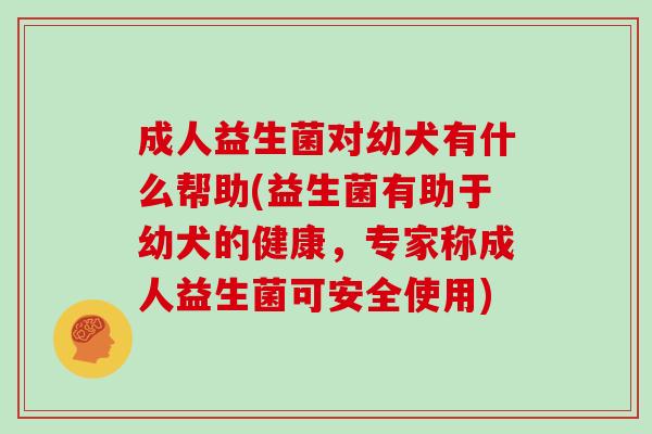 成人益生菌对幼犬有什么帮助(益生菌有助于幼犬的健康，专家称成人益生菌可安全使用)