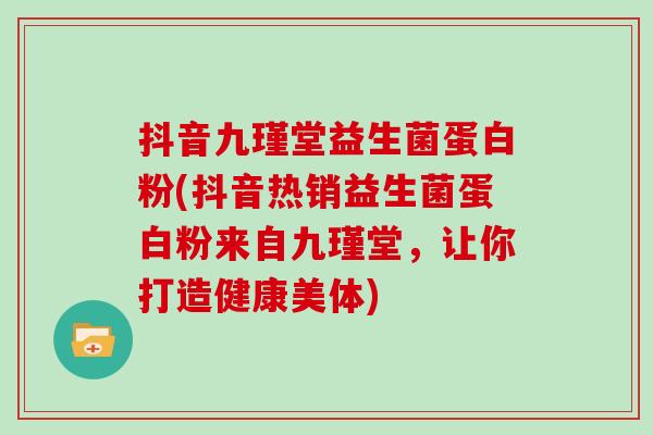 抖音九瑾堂益生菌蛋白粉(抖音热销益生菌蛋白粉来自九瑾堂，让你打造健康美体)