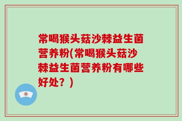 常喝猴头菇沙棘益生菌营养粉(常喝猴头菇沙棘益生菌营养粉有哪些好处？)