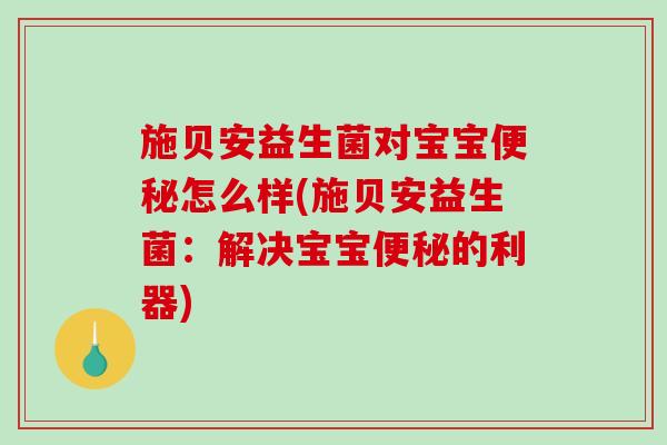 施贝安益生菌对宝宝便秘怎么样(施贝安益生菌：解决宝宝便秘的利器)