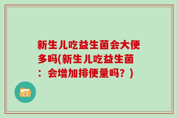 新生儿吃益生菌会大便多吗(新生儿吃益生菌:会增加排便量吗?) 新生儿吃益生菌会大便多吗(新生儿吃益生菌:会增加排便量吗?)