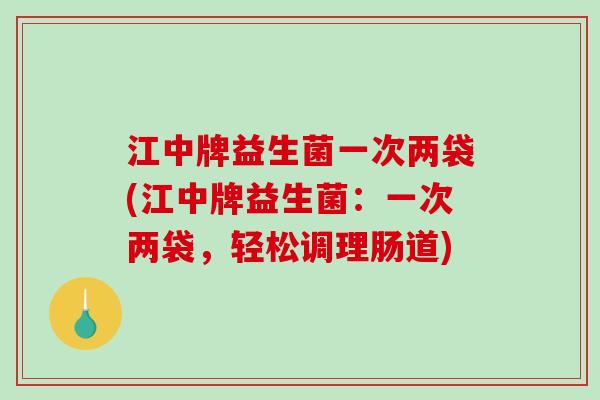 江中牌益生菌一次两袋(江中牌益生菌：一次两袋，轻松调理肠道)