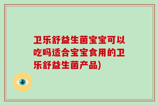 卫乐舒益生菌宝宝可以吃吗适合宝宝食用的卫乐舒益生菌产品)