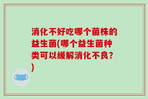 消化不好吃哪个菌株的益生菌(哪个益生菌种类可以缓解消化不良？)