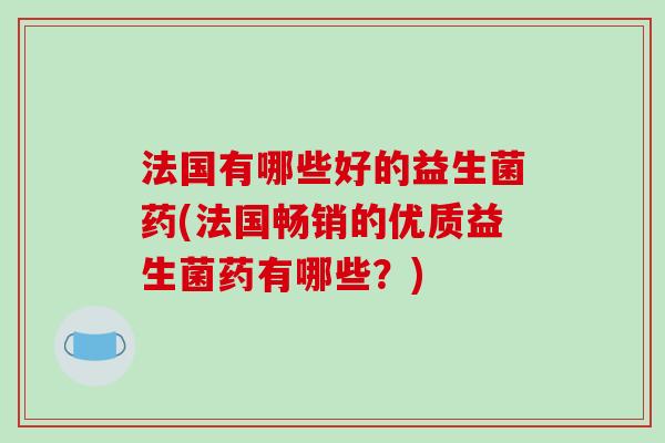 法国有哪些好的益生菌药(法国畅销的优质益生菌药有哪些？)