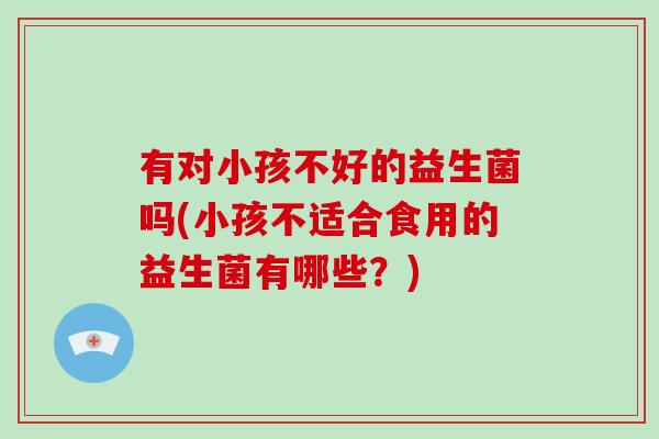 有对小孩不好的益生菌吗(小孩不适合食用的益生菌有哪些？)