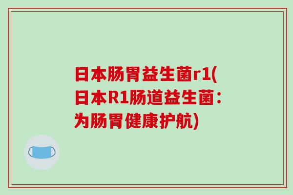 日本肠胃益生菌r1(日本R1肠道益生菌：为肠胃健康护航)