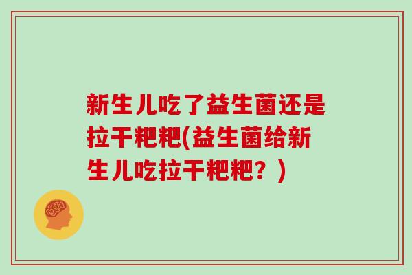 新生儿吃了益生菌还是拉干粑粑(益生菌给新生儿吃拉干粑粑？)