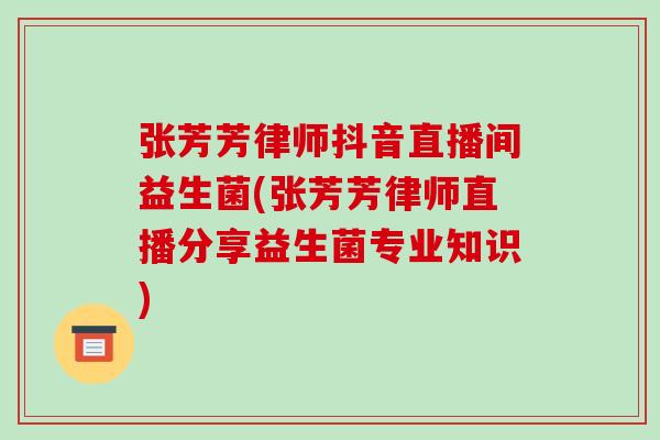 张芳芳律师抖音直播间益生菌(张芳芳律师直播分享益生菌专业知识)