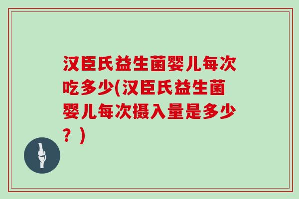 汉臣氏益生菌婴儿每次吃多少(汉臣氏益生菌婴儿每次摄入量是多少？)