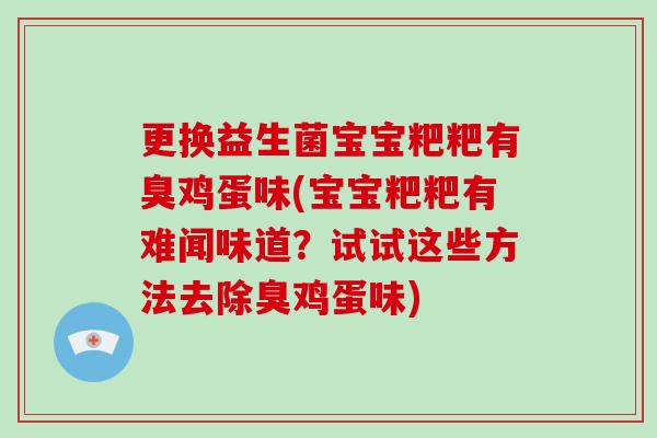 更换益生菌宝宝粑粑有臭鸡蛋味(宝宝粑粑有难闻味道？试试这些方法去除臭鸡蛋味)
