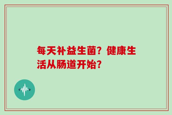 每天补益生菌？健康生活从肠道开始？