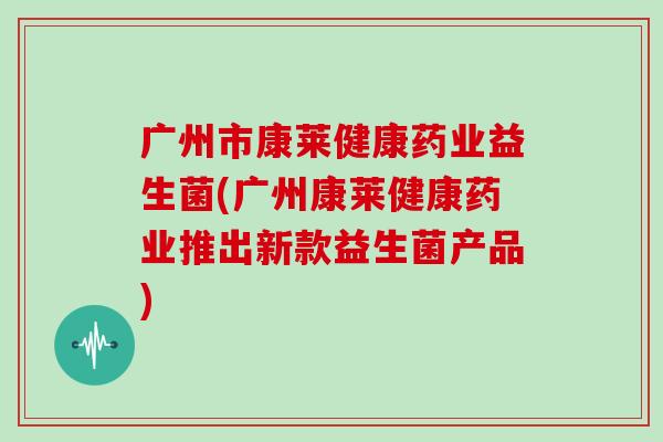 广州市康莱健康药业益生菌(广州康莱健康药业推出新款益生菌产品)