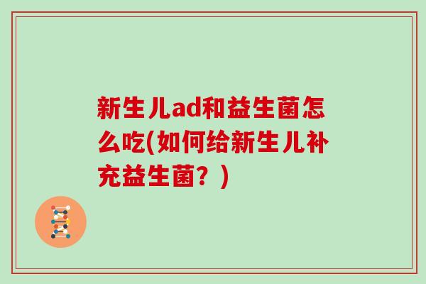 新生儿ad和益生菌怎么吃(如何给新生儿补充益生菌？)