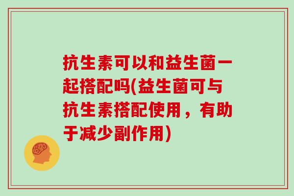 抗生素可以和益生菌一起搭配吗(益生菌可与抗生素搭配使用，有助于减少副作用)