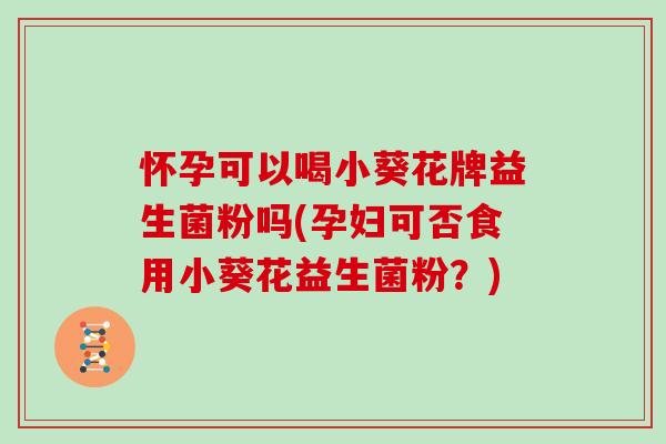 怀孕可以喝小葵花牌益生菌粉吗(孕妇可否食用小葵花益生菌粉？)
