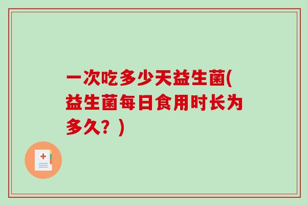 一次吃多少天益生菌(益生菌每日食用时长为多久？)