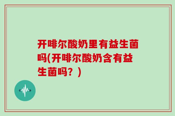 开啡尔酸奶里有益生菌吗(开啡尔酸奶含有益生菌吗?) 开啡尔酸奶里有益生菌吗(开啡尔酸奶含有益生菌吗?)