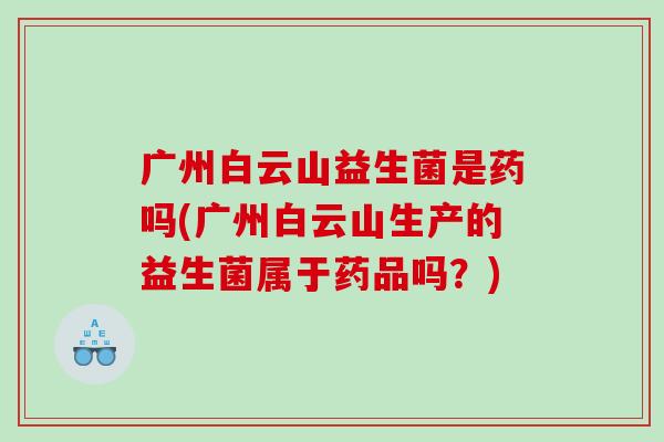 广州白云山益生菌是药吗(广州白云山生产的益生菌属于药品吗？)