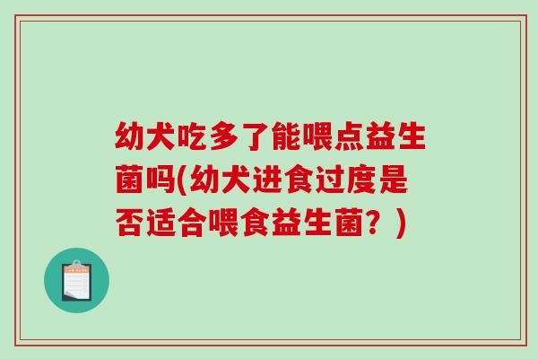 幼犬吃多了能喂点益生菌吗(幼犬进食过度是否适合喂食益生菌？)