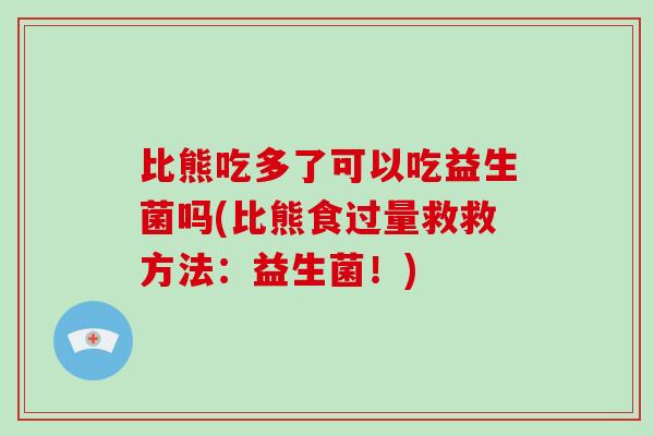 比熊吃多了可以吃益生菌吗(比熊食过量救救方法：益生菌！)