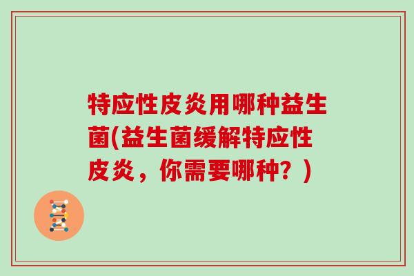 特应性皮炎用哪种益生菌(益生菌缓解特应性皮炎，你需要哪种？)