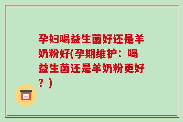 孕妇喝益生菌好还是羊奶粉好(孕期维护:喝益生菌还是羊奶粉更好?) 孕妇喝益生菌好还是羊奶粉好(孕期维护:喝益生菌还是羊奶粉更好?)