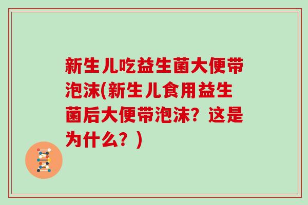 新生儿吃益生菌大便带泡沫(新生儿食用益生菌后大便带泡沫？这是为什么？)