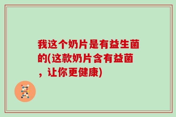 我这个奶片是有益生菌的(这款奶片含有益菌,让你更健康) 我这个奶片是有益生菌的(这款奶片含有益菌,让你更健康)