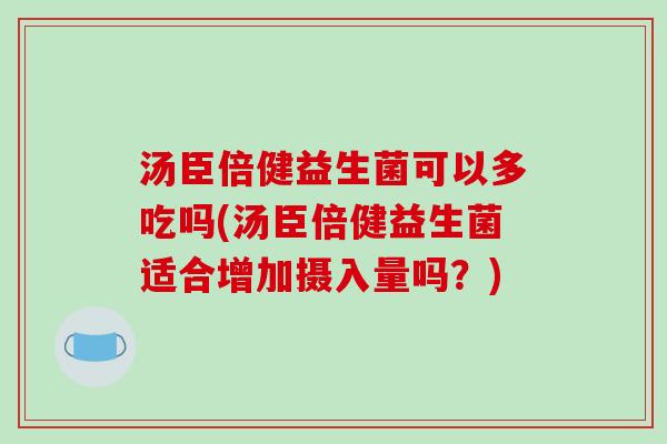 汤臣倍健益生菌可以多吃吗(汤臣倍健益生菌适合增加摄入量吗？)