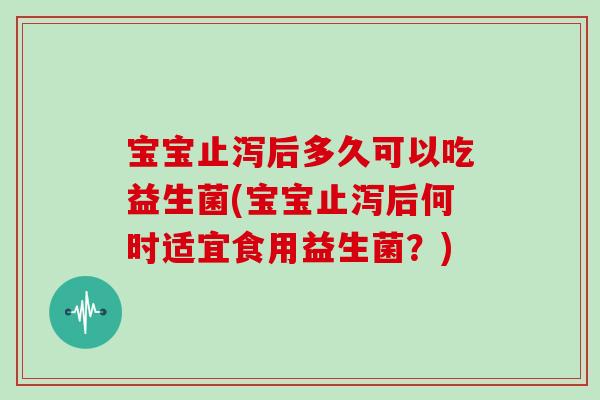 宝宝止泻后多久可以吃益生菌(宝宝止泻后何时适宜食用益生菌？)