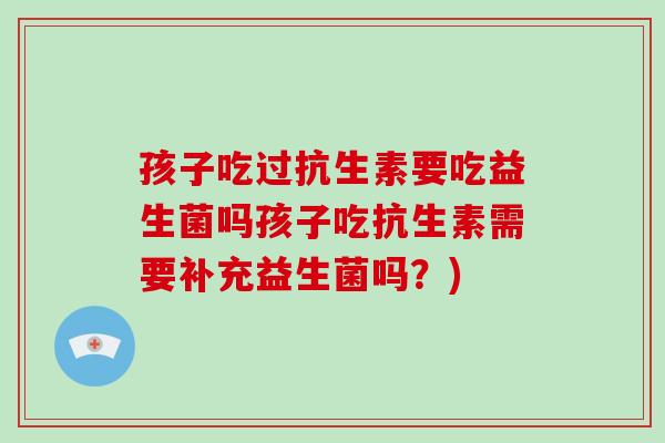 孩子吃过抗生素要吃益生菌吗孩子吃抗生素需要补充益生菌吗？)