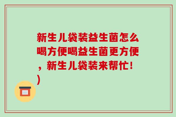 新生儿袋装益生菌怎么喝方便喝益生菌更方便，新生儿袋装来帮忙！)