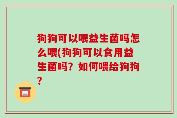 狗狗可以喂益生菌吗怎么喂(狗狗可以食用益生菌吗？如何喂给狗狗？