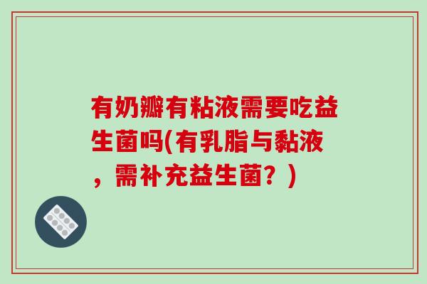 有奶瓣有粘液需要吃益生菌吗(有乳脂与黏液，需补充益生菌？)