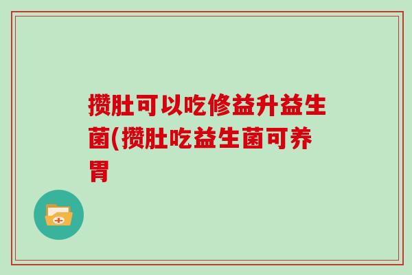 攒肚可以吃修益升益生菌(攒肚吃益生菌可养胃