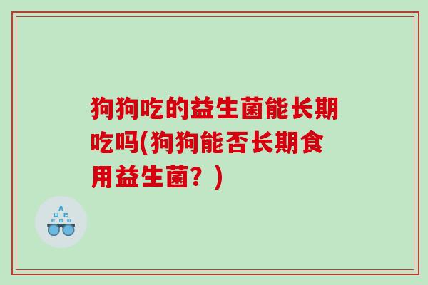 狗狗吃的益生菌能长期吃吗(狗狗能否长期食用益生菌？)