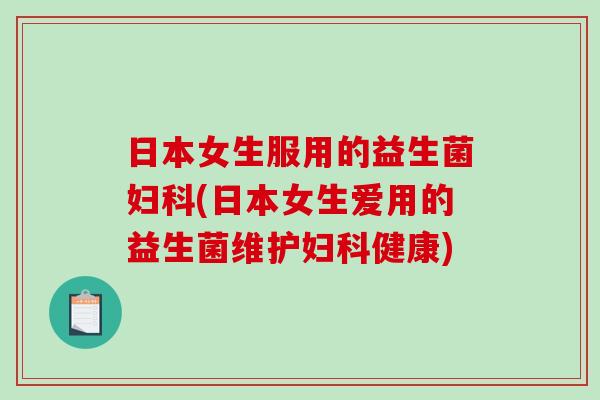 日本女生服用的益生菌妇科(日本女生爱用的益生菌维护妇科健康)