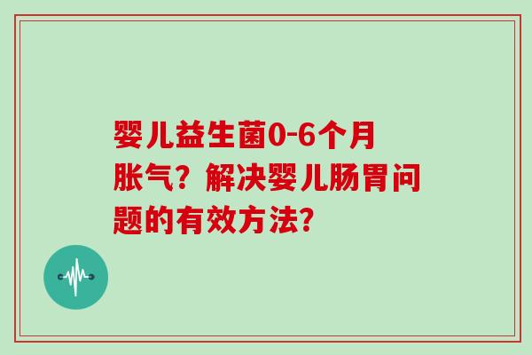 婴儿益生菌0-6个月?解决婴儿肠胃问题的有效方法? 婴儿益生菌0-6个月?解决婴儿肠胃问题的有效方法?