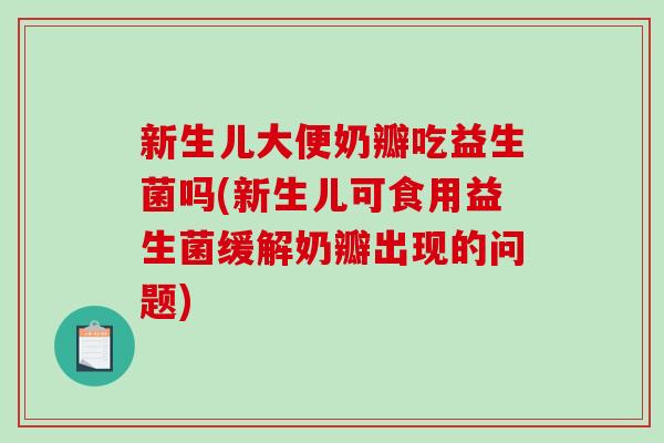 新生儿大便奶瓣吃益生菌吗(新生儿可食用益生菌缓解奶瓣出现的问题)