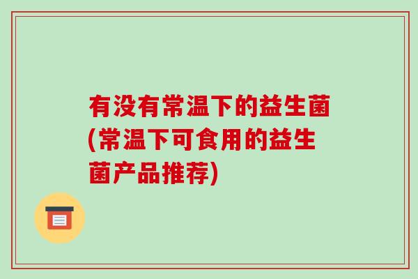 有没有常温下的益生菌(常温下可食用的益生菌产品推荐)