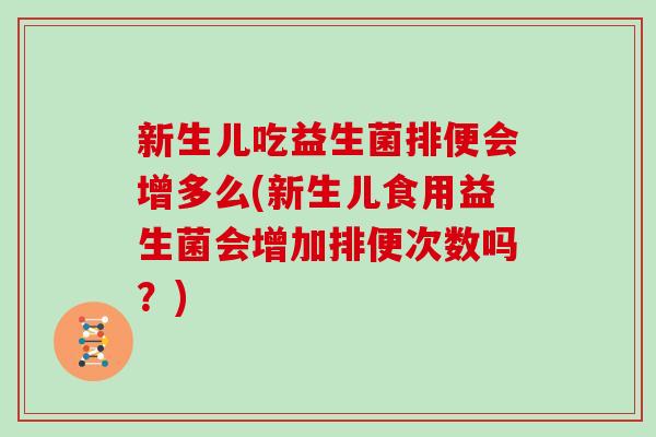 新生儿吃益生菌排便会增多么(新生儿食用益生菌会增加排便次数吗？)