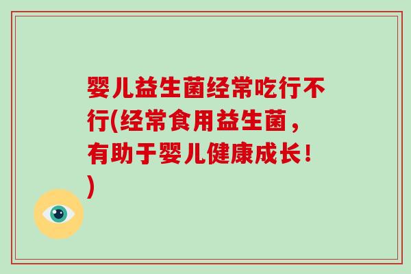 婴儿益生菌经常吃行不行(经常食用益生菌，有助于婴儿健康成长！)