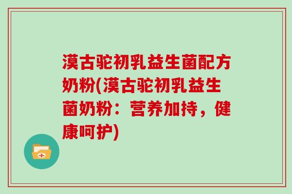 漠古驼初乳益生菌配方奶粉(漠古驼初乳益生菌奶粉：营养加持，健康呵护)